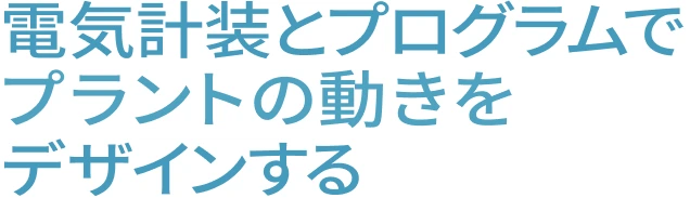 電気計装とプログラムでプラントの動きをデザインする