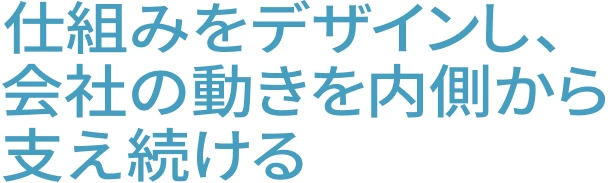 仕組みをデザインし、会社の動きを内側から支え続ける