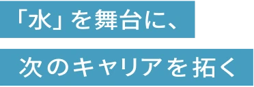 水を舞台に、次のキャリアを拓く