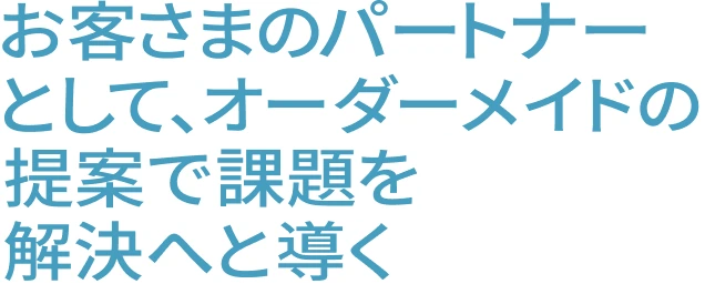 お客さまのパートナーとして、オーダーメイドの提案で課題を解決へと導く