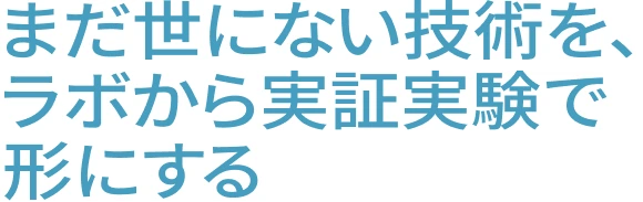 まだ世にない技術を、ラボから実証実験で形にする