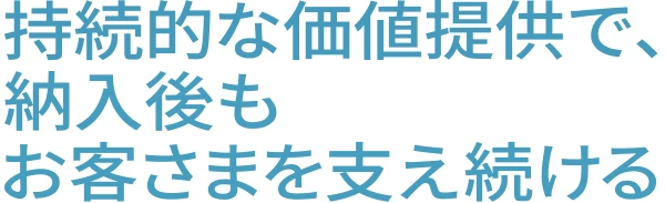 持続的な価値提供で、納入後もお客さまを支え続ける