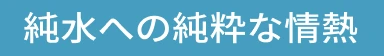 純水への純粋な情熱