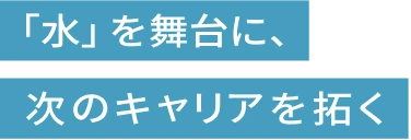 「水」を舞台に、次のキャリアを拓く