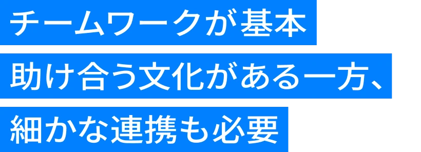 チームワークが基本 助け合う文化がある一方、細かな連携も必要